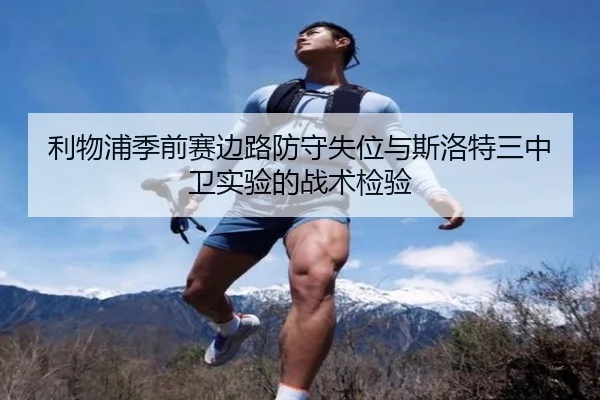 利物浦季前赛边路防守失位与斯洛特三中卫实验的战术检验