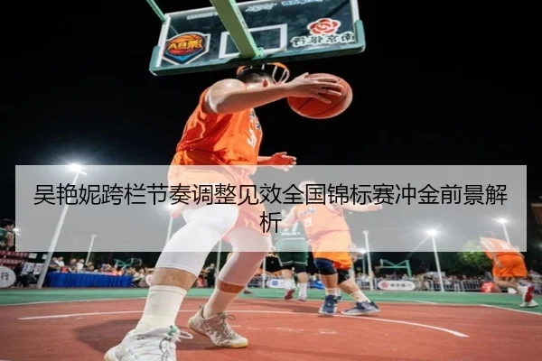 吴艳妮跨栏节奏调整见效全国锦标赛冲金前景解析