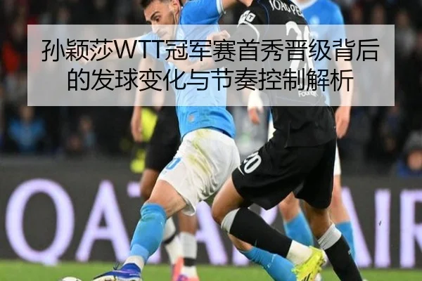 孙颖莎WTT冠军赛首秀晋级背后的发球变化与节奏控制解析