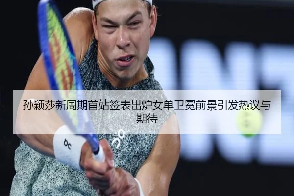 孙颖莎新周期首站签表出炉女单卫冕前景引发热议与期待